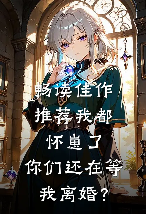 畅读佳作推荐我都怀崽了，你们还在等我离婚？