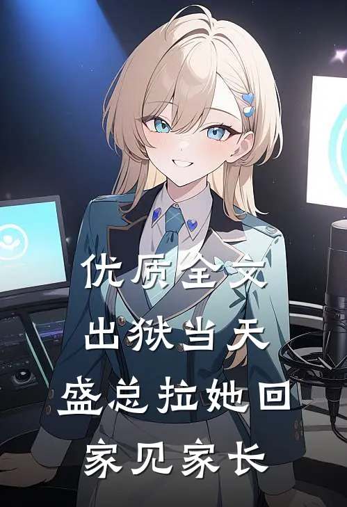 优质全文出狱当天，盛总拉她回家见家长