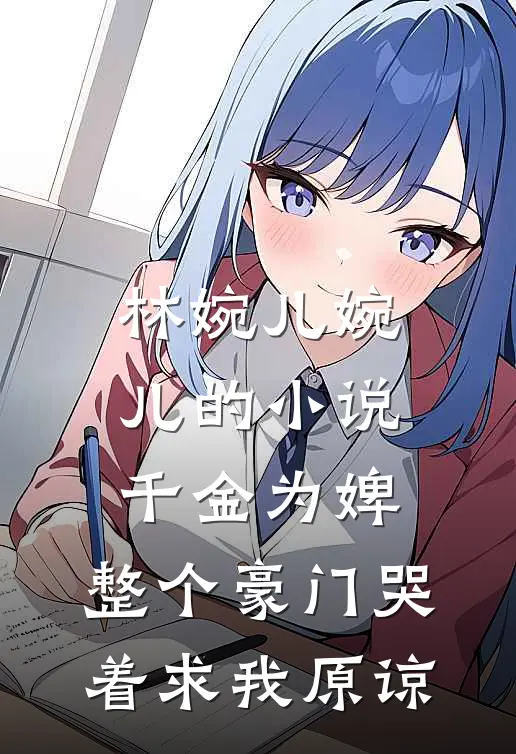 林婉儿婉儿的小说千金为婢，整个豪门哭着求我原谅