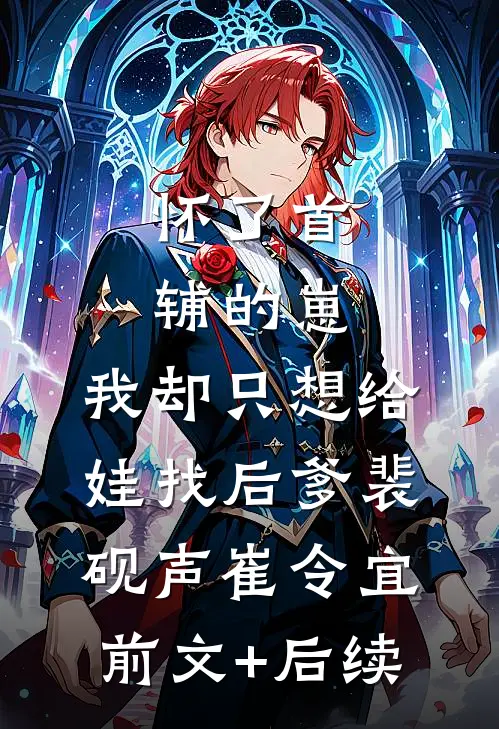 怀了首辅的崽，我却只想给娃找后爹裴砚声崔令宜前文+后续
