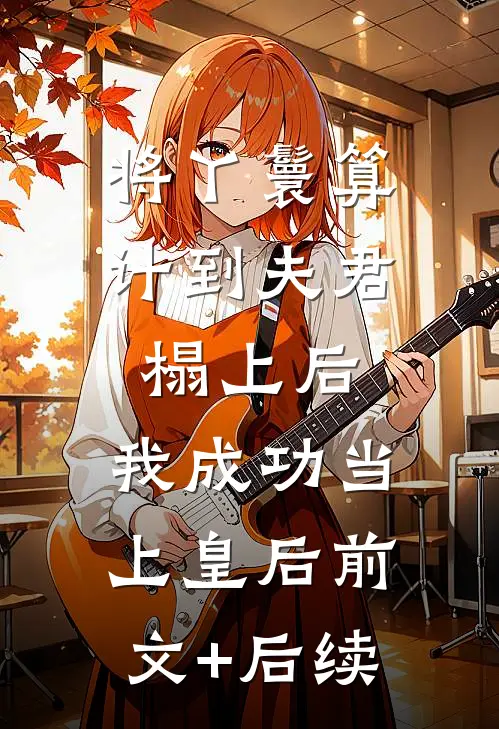 将丫鬟算计到夫君榻上后，我成功当上皇后前文+后续