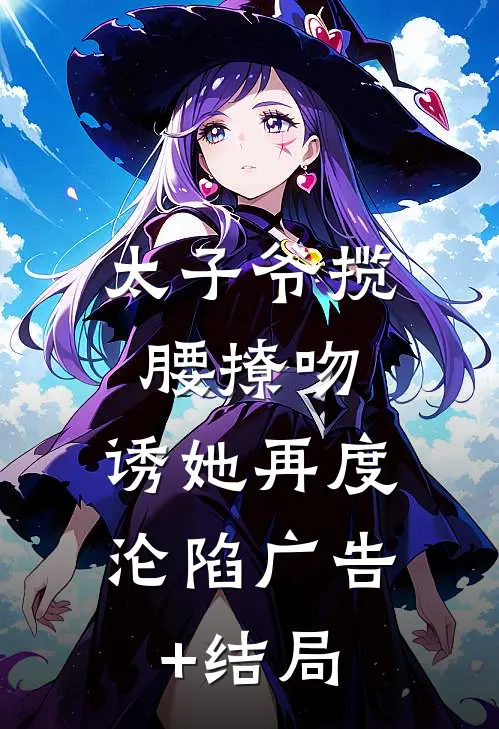 太子爷揽腰撩吻，诱她再度沦陷广告+结局
