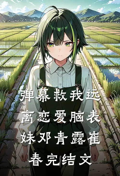弹幕救我远离恋爱脑表妹邓青露崔春完结文