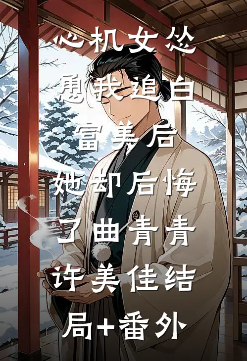 心机女怂恿我追白富美后，她却后悔了曲青青许美佳结局+番外