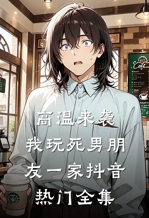 高温来袭，我玩死男朋友一家抖音热门 全集