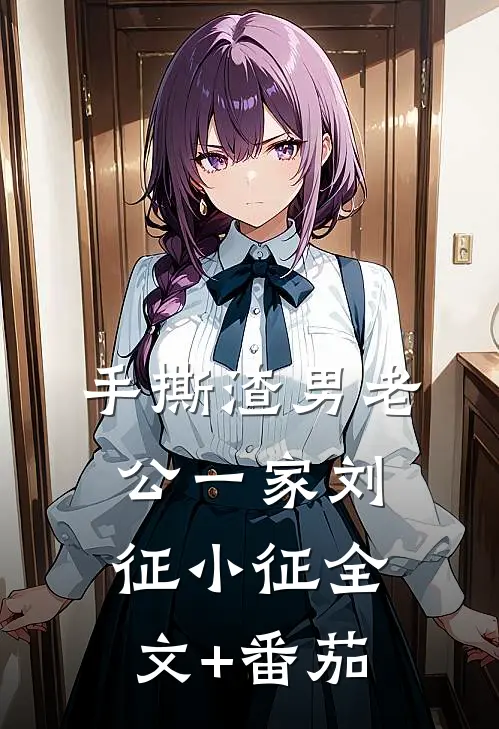 手撕渣男老公一家刘征小征全文+番茄