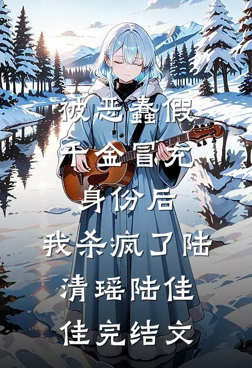 被恶蠢假千金冒充身份后，我杀疯了陆清瑶陆佳佳完结文