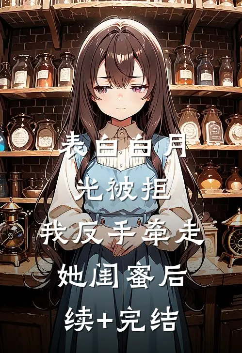 表白白月光被拒，我反手牵走她闺蜜后续+完结
