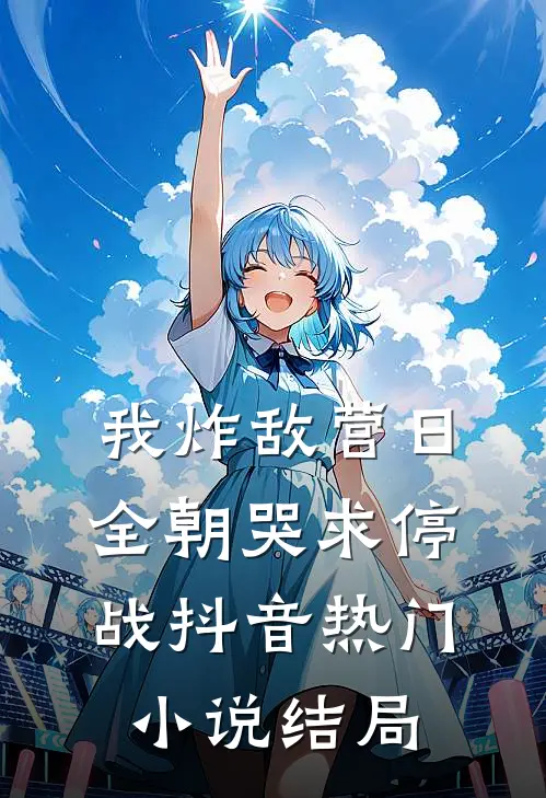我炸敌营日，全朝哭求停战抖音热门小说结局