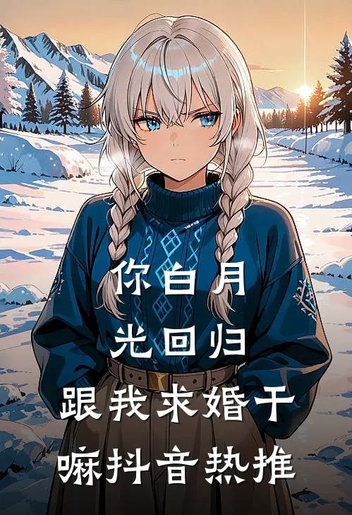 你白月光回归,跟我求婚干嘛抖音热推