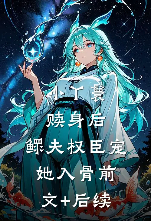 小丫鬟赎身后，鳏夫权臣宠她入骨前文+后续