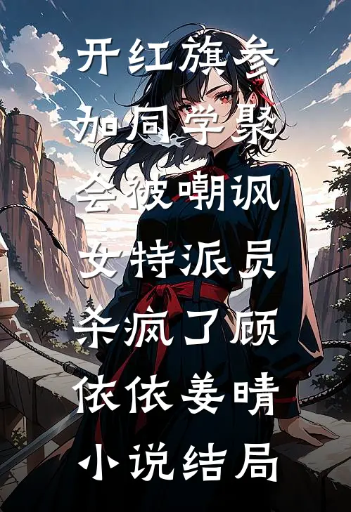 开红旗参加同学聚会被嘲讽，女特派员杀疯了顾依依姜晴小说结局