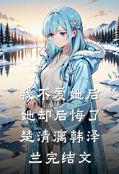 我不爱她后，她却后悔了楚清漓韩泽兰完结文