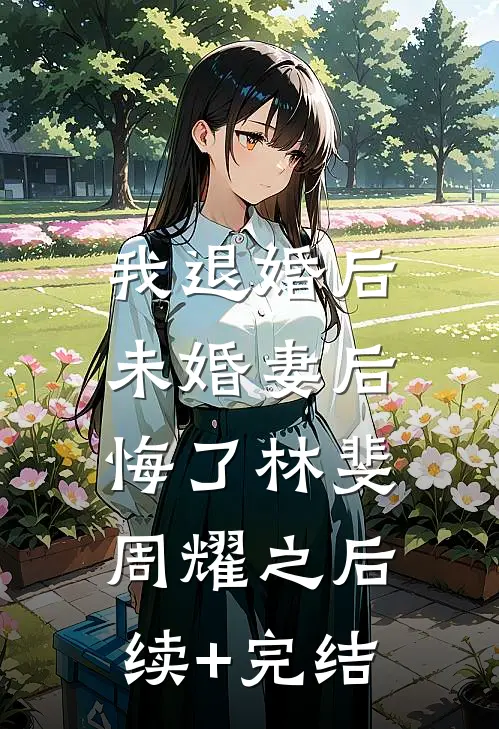 我退婚后，未婚妻后悔了林斐周耀之后续+完结