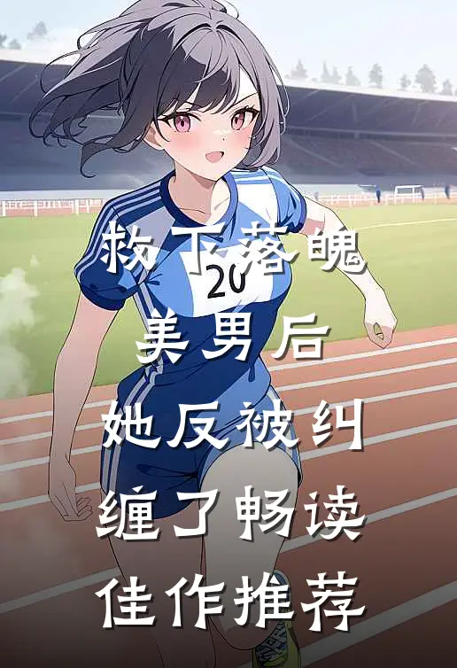 救下落魄美男后，她反被纠缠了畅读佳作推荐
