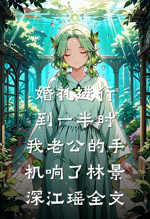 婚礼进行到一半时，我老公的手机响了林景深江瑶全文
