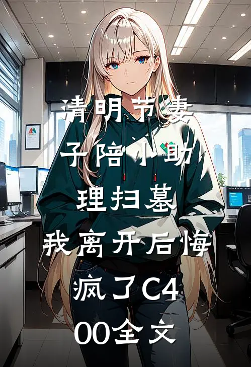 清明节妻子陪小助理扫墓，我离开后悔疯了C400全文