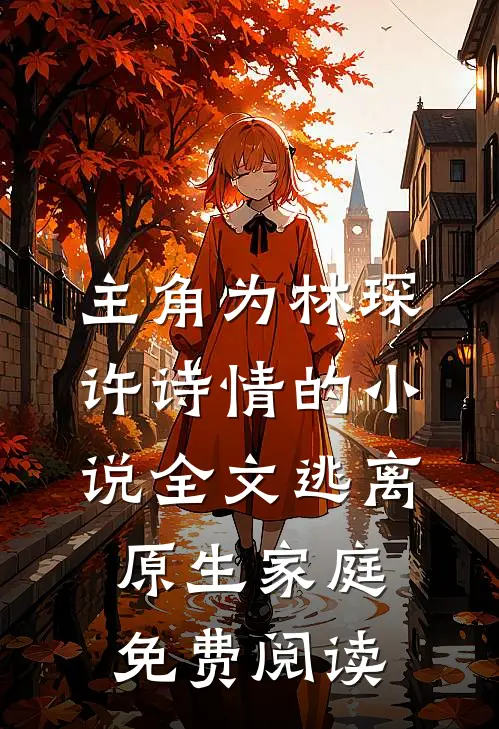 主角为林琛许诗情的小说全文逃离原生家庭免费阅读