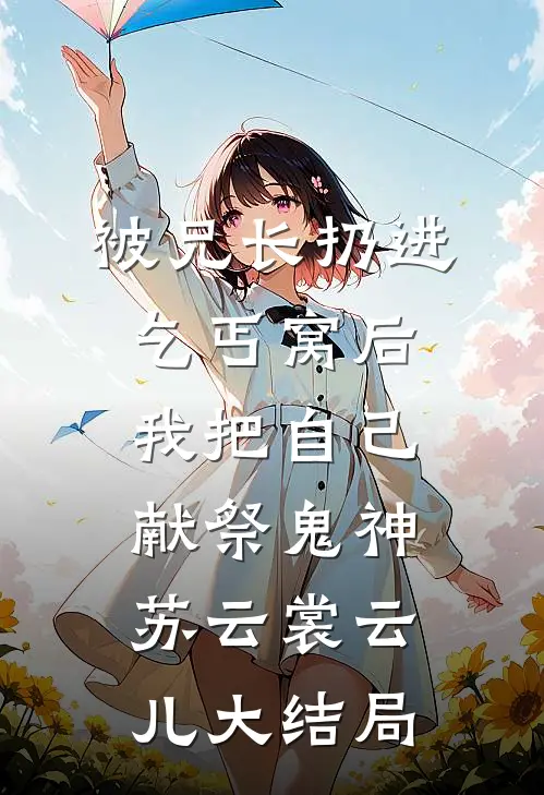 被兄长扔进乞丐窝后，我把自己献祭鬼神苏云裳云儿大结局