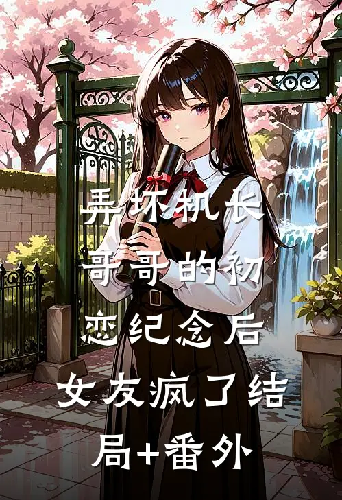 弄坏机长哥哥的初恋纪念后，女友疯了结局+番外