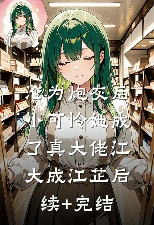 沦为炮灰后，小可怜她成了真大佬江大成江芷后续+完结