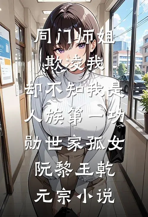 同门师姐欺凌我，却不知我是人族第一功勋世家孤女阮黎玉乾元宗小说