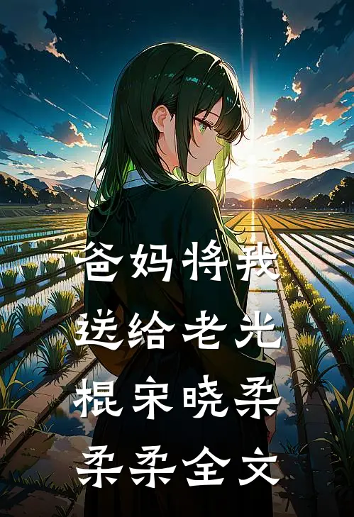 爸妈将我送给老光棍宋晓柔柔柔全文
