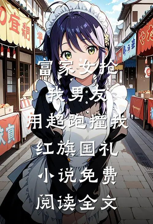 富家女抢我男友，用超跑撞我红旗国礼小说免费阅读全文