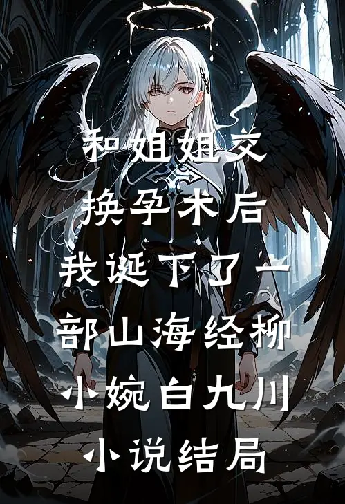 和姐姐交换孕术后，我诞下了一部山海经柳小婉白九川小说结局