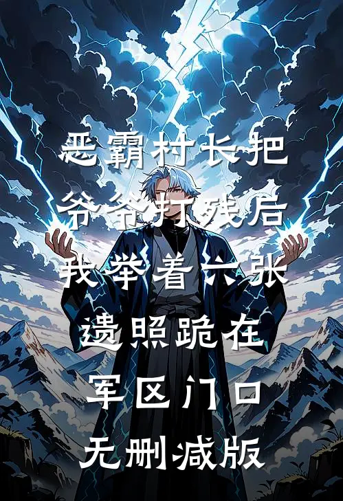 恶霸村长把爷爷打残后，我举着六张遗照跪在军区门口无删减版