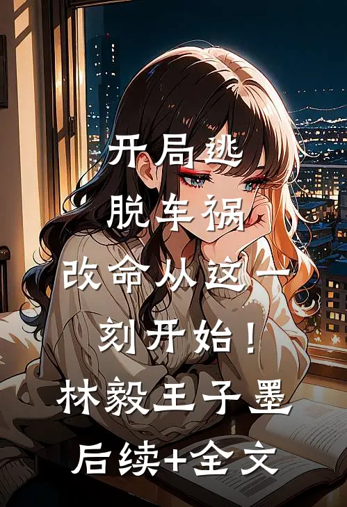 开局逃脱车祸，改命从这一刻开始！林毅王子墨后续+全文