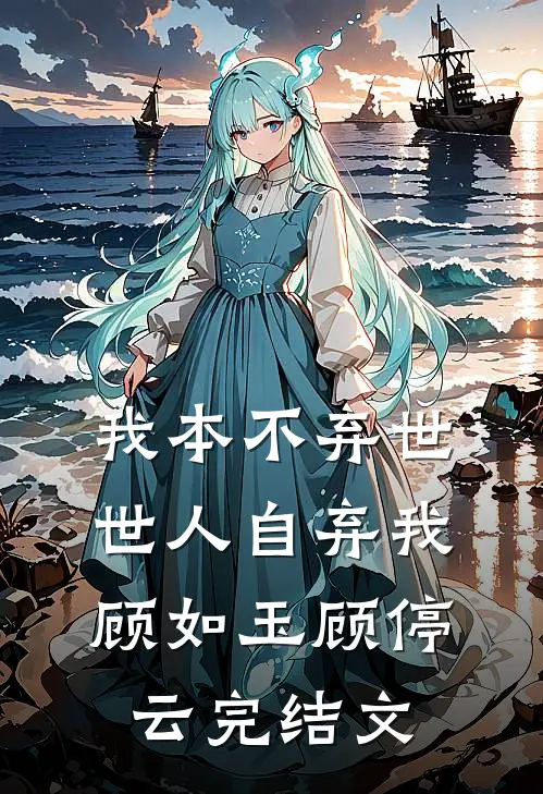 我本不弃世，世人自弃我顾如玉顾停云完结文
