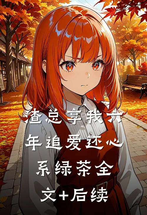 渣总享我六年追爱还心系绿茶全文+后续