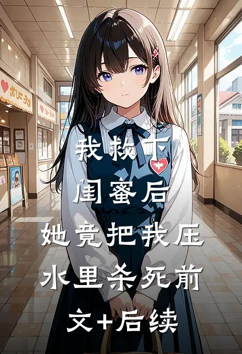 我救下闺蜜后，她竟把我压水里杀死前文+后续
