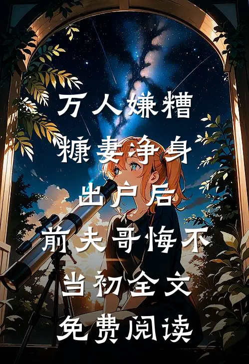 万人嫌糟糠妻净身出户后，前夫哥悔不当初全文免费阅读