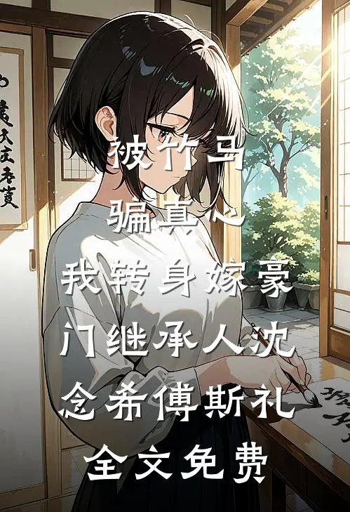 被竹马骗真心，我转身嫁豪门继承人沈念希傅斯礼全文免费