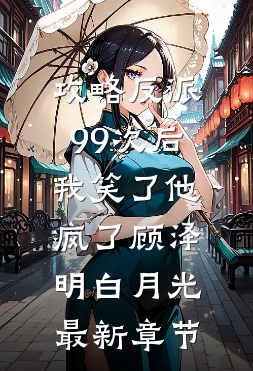 攻略反派99次后，我笑了他疯了顾泽明白月光最新章节