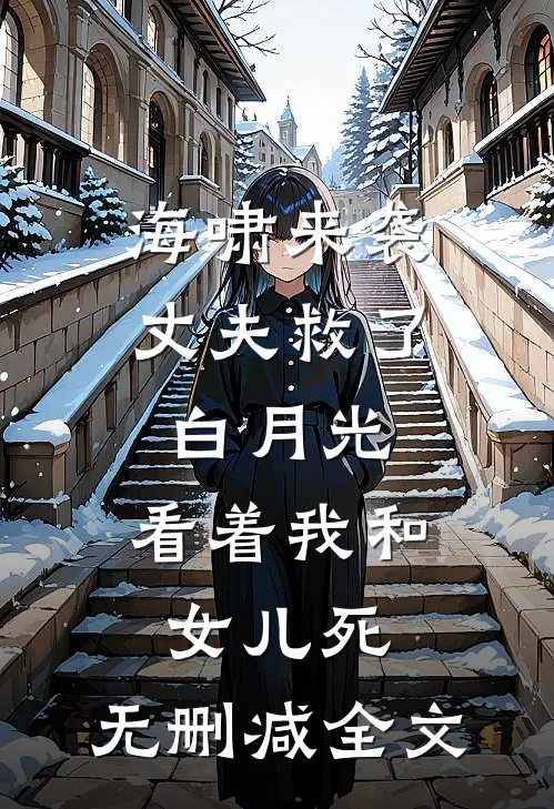 海啸来袭，丈夫救了白月光，看着我和女儿死。无删减全文