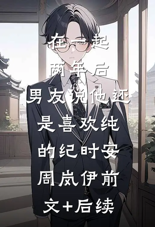 在一起两年后，男友说他还是喜欢纯的纪时安周岚伊前文+后续