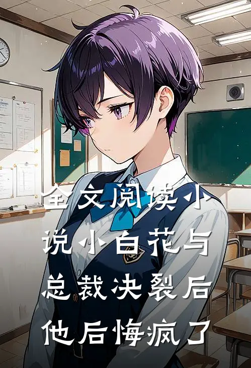 全文阅读小说 小白花与总裁决裂后,他后悔疯了