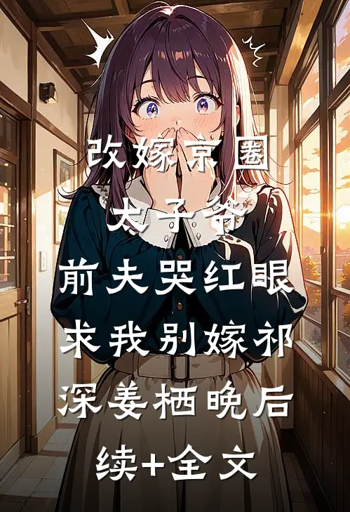 改嫁京圈太子爷，前夫哭红眼求我别嫁祁深姜栖晚后续+全文