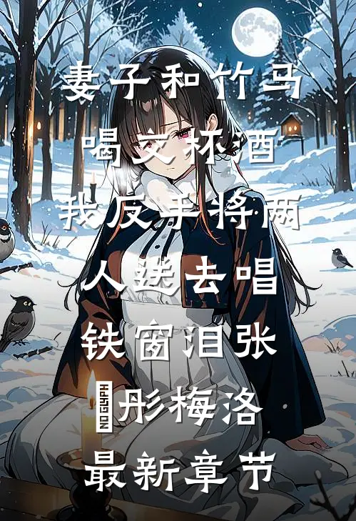 妻子和竹马喝交杯酒，我反手将两人送去唱铁窗泪张玥彤梅洛最新章节