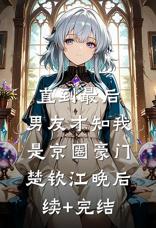 直到最后，男友才知我是京圈豪门楚钦江晚后续+完结