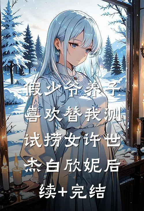 假少爷养子喜欢替我测试捞女许世杰白欣妮后续+完结
