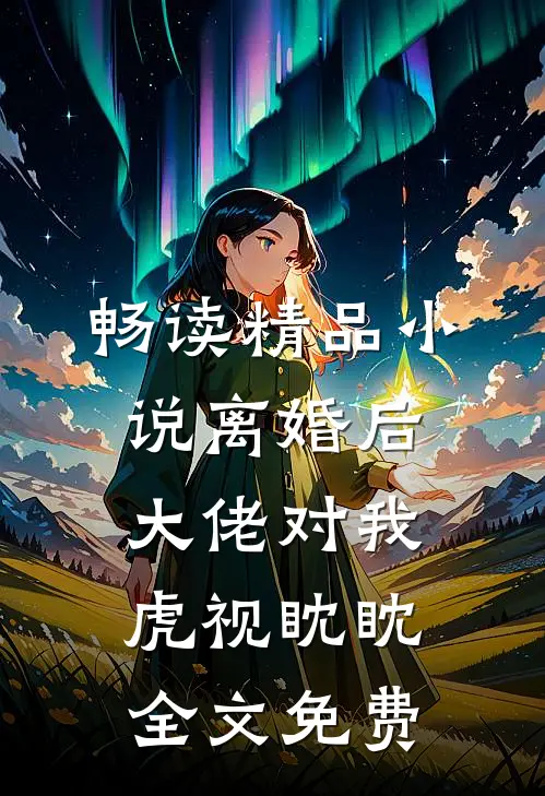 畅读精品小说离婚后大佬对我虎视眈眈全文免费