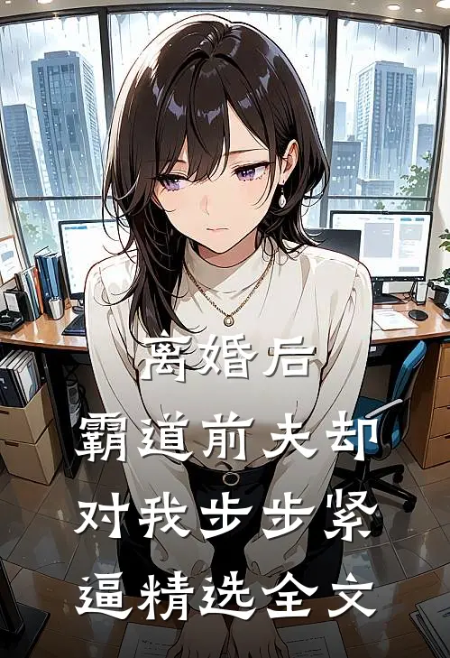 离婚后,霸道前夫却对我步步紧逼精选全文
