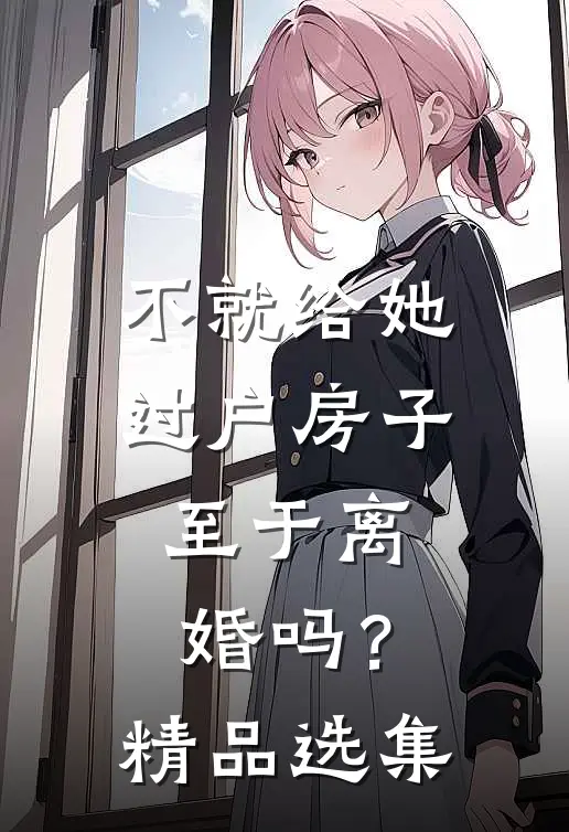 不就给她过户房子，至于离婚吗？精品选集