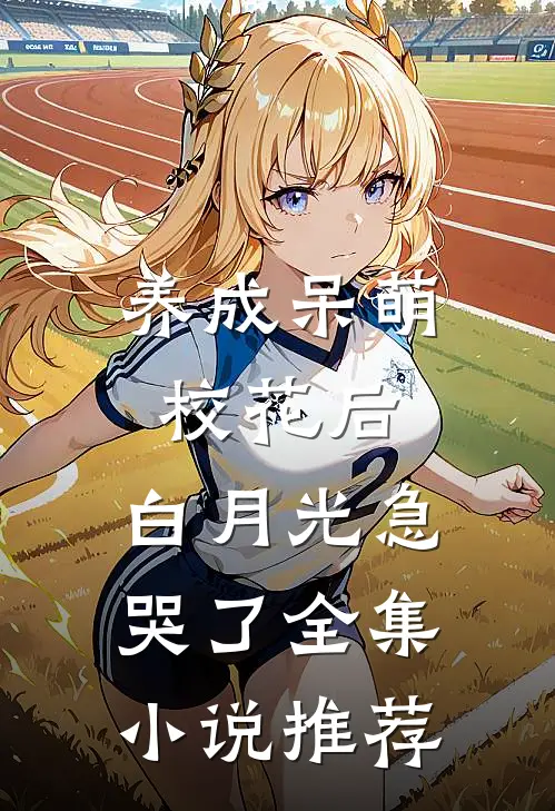 养成呆萌校花后，白月光急哭了全集小说推荐