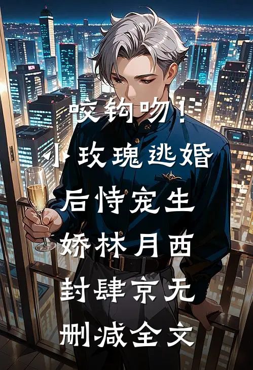 咬钩吻！小玫瑰逃婚后恃宠生娇林月西封肆京无删减全文