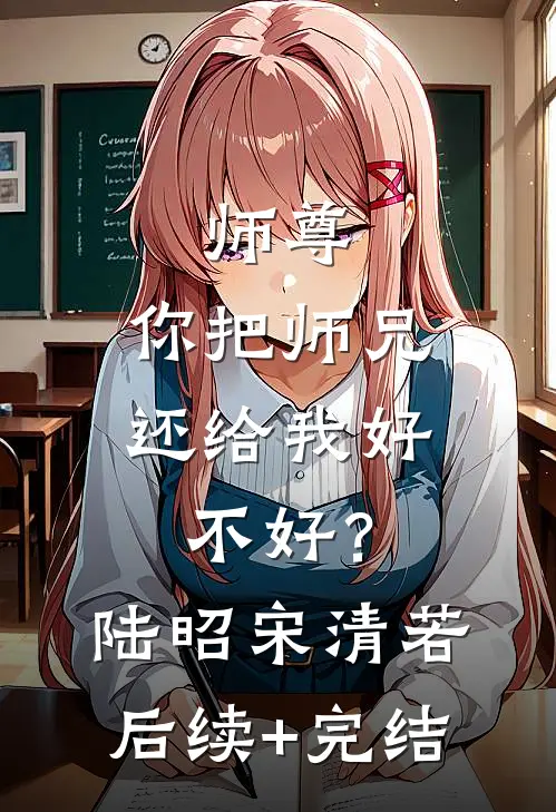 师尊，你把师兄还给我好不好？陆昭宋清若后续+完结